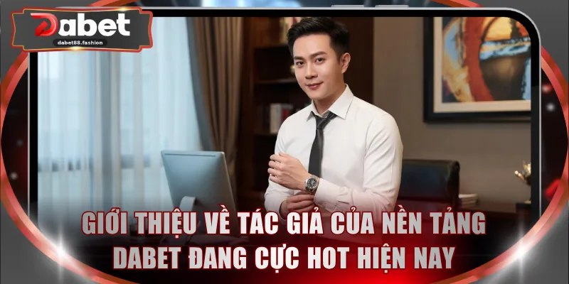 Giới thiệu về tác giả của nền tảng DABET đang cực hot hiện nay