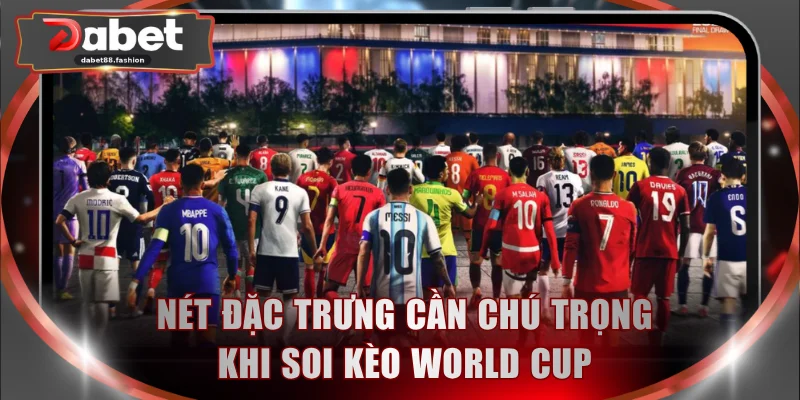 Nét đặc trưng cần chú trọng khi soi kèo World Cup