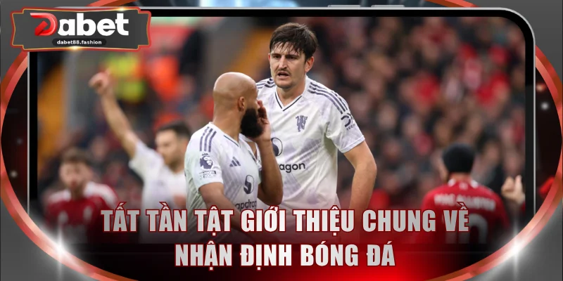 Tất tần tật giới thiệu chung về nhận định bóng đá