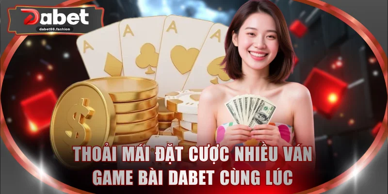 Thoải mái đặt cược nhiều ván game bài DABET cùng lúc