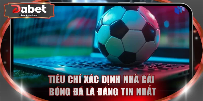Tiêu chí xác định nhà cái bóng đá là đáng tin nhất