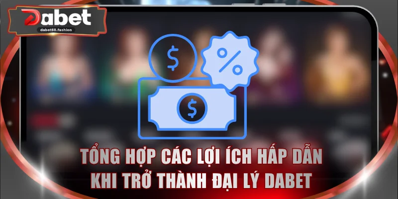 Tổng hợp các lợi ích hấp dẫn khi trở thành đại lý DABET