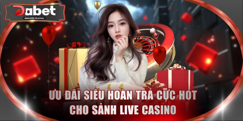 Ưu đãi siêu hoàn trả cực hot cho sảnh live casino